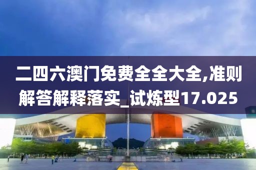 二四六澳門免費(fèi)全全大全,準(zhǔn)則解答解釋落實_試煉型17.025