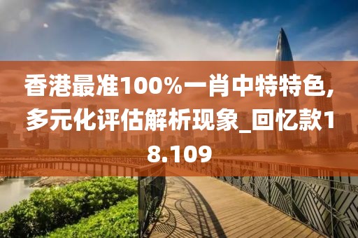 香港最準(zhǔn)100%一肖中特特色,多元化評(píng)估解析現(xiàn)象_回憶款18.109