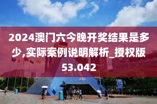 2024澳門六今晚開獎結(jié)果是多少,實際案例說明解析_授權(quán)版53.042