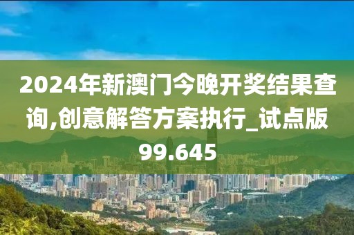 2024年新澳門今晚開獎結(jié)果查詢,創(chuàng)意解答方案執(zhí)行_試點版99.645