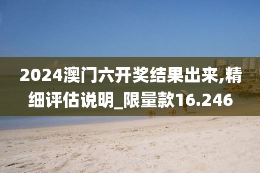 2024澳門六開獎結(jié)果出來,精細(xì)評估說明_限量款16.246