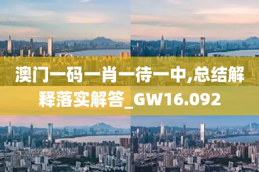 澳門一碼一肖一待一中,總結(jié)解釋落實解答_GW16.092