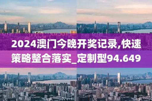 2024澳門今晚開(kāi)獎(jiǎng)記錄,快速策略整合落實(shí)_定制型94.649