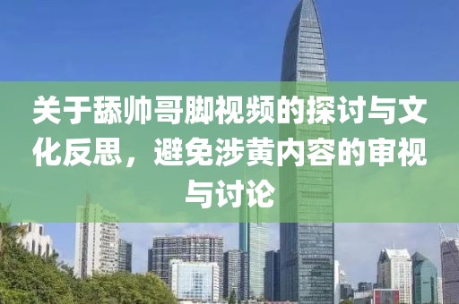 關(guān)于舔帥哥腳視頻的探討與文化反思，避免涉黃內(nèi)容的審視與討論