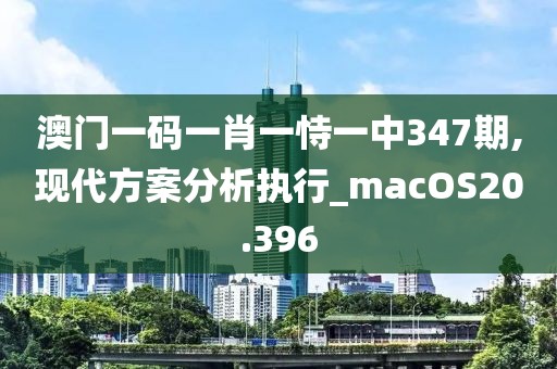 澳門一碼一肖一恃一中347期,現(xiàn)代方案分析執(zhí)行_macOS20.396