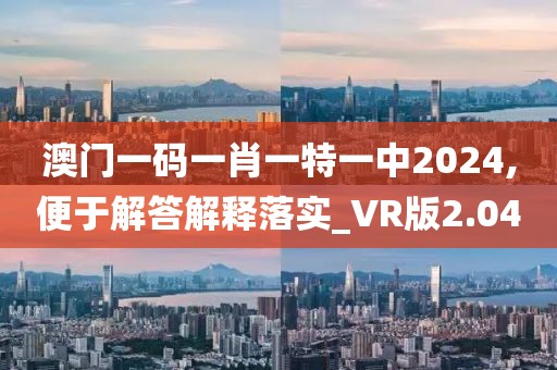 澳門一碼一肖一特一中2024,便于解答解釋落實(shí)_VR版2.04