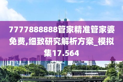 7777888888管家精準管家婆免費,細致研究解析方案_模擬集17.564