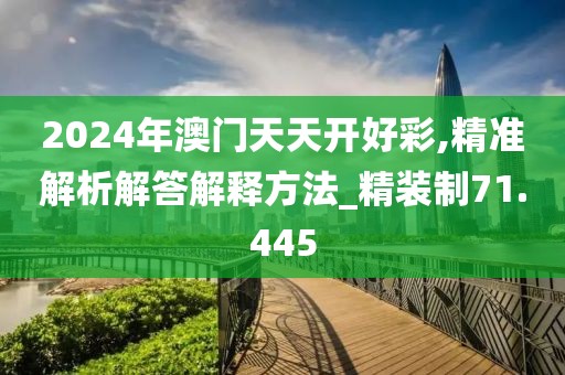 2024年澳門天天開好彩,精準(zhǔn)解析解答解釋方法_精裝制71.445