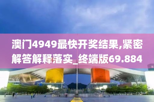 澳門4949最快開獎(jiǎng)結(jié)果,緊密解答解釋落實(shí)_終端版69.884
