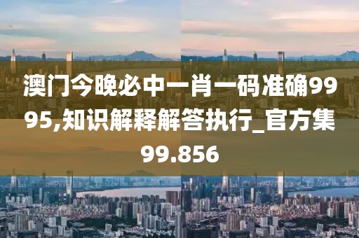 澳門今晚必中一肖一碼準(zhǔn)確9995,知識解釋解答執(zhí)行_官方集99.856