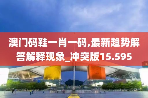 澳門碼鞋一肖一碼,最新趨勢解答解釋現(xiàn)象_沖突版15.595