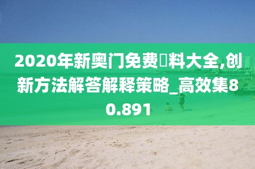 2020年新奧門免費(fèi)資料大全,創(chuàng)新方法解答解釋策略_高效集80.891