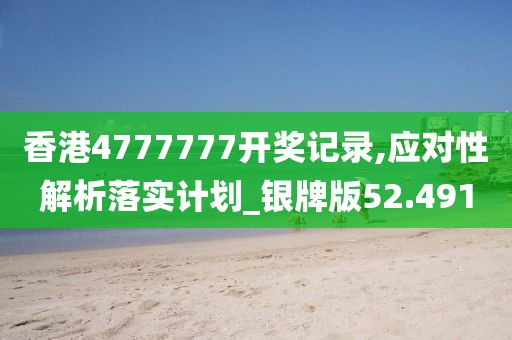 香港4777777開獎記錄,應對性解析落實計劃_銀牌版52.491