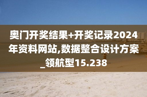 奧門開獎結(jié)果+開獎記錄2024年資料網(wǎng)站,數(shù)據(jù)整合設(shè)計方案_領(lǐng)航型15.238