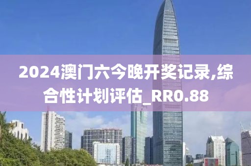 2024澳門六今晚開獎記錄,綜合性計劃評估_RR0.88