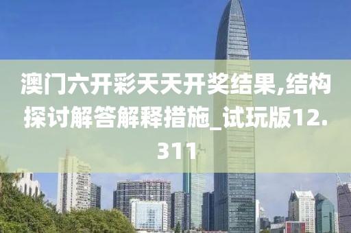 澳門六開彩天天開獎結(jié)果,結(jié)構(gòu)探討解答解釋措施_試玩版12.311