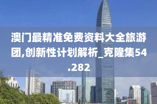 澳門最精準免費資料大全旅游團,創(chuàng)新性計劃解析_克隆集54.282