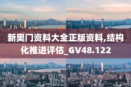 新奧門資料大全正版資料,結(jié)構(gòu)化推進評估_GV48.122