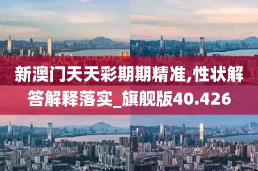 新澳門天天彩期期精準,性狀解答解釋落實_旗艦版40.426