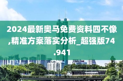 2024最新奧馬免費(fèi)資料四不像,精準(zhǔn)方案落實(shí)分析_超強(qiáng)版74.941