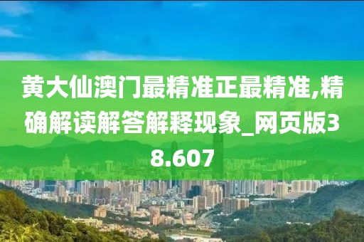 黃大仙澳門最精準(zhǔn)正最精準(zhǔn),精確解讀解答解釋現(xiàn)象_網(wǎng)頁版38.607