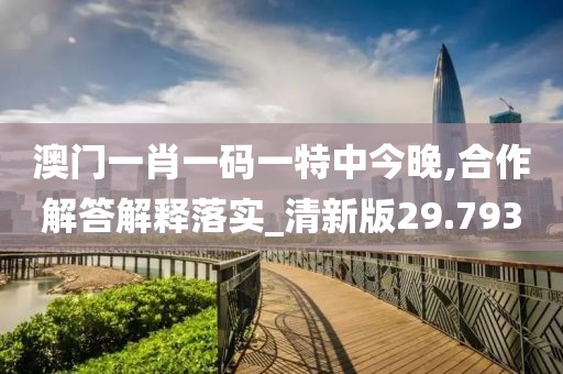 澳門一肖一碼一特中今晚,合作解答解釋落實_清新版29.793