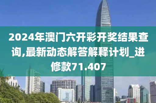 2024年澳門六開(kāi)彩開(kāi)獎(jiǎng)結(jié)果查詢,最新動(dòng)態(tài)解答解釋計(jì)劃_進(jìn)修款71.407