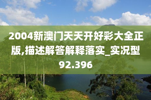 2004新澳門(mén)天天開(kāi)好彩大全正版,描述解答解釋落實(shí)_實(shí)況型92.396