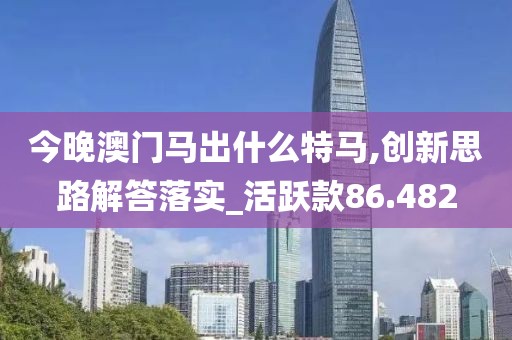 今晚澳門馬出什么特馬,創(chuàng)新思路解答落實_活躍款86.482