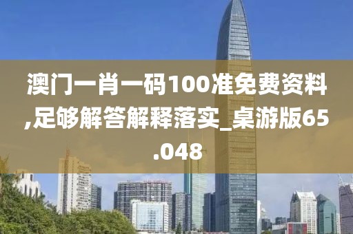 澳門一肖一碼100準免費資料,足夠解答解釋落實_桌游版65.048