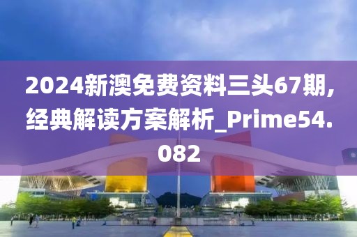 2024新澳免費資料三頭67期,經典解讀方案解析_Prime54.082