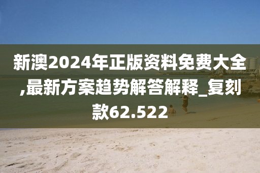 新澳2024年正版資料免費大全,最新方案趨勢解答解釋_復(fù)刻款62.522
