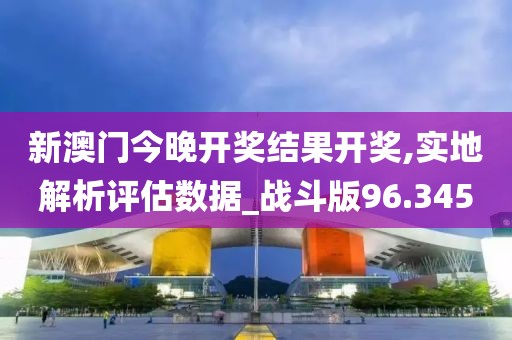 新澳門今晚開獎結(jié)果開獎,實地解析評估數(shù)據(jù)_戰(zhàn)斗版96.345