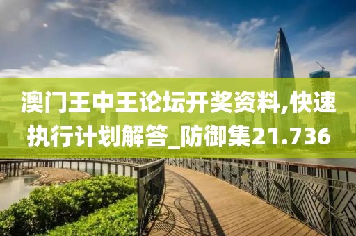 澳門(mén)王中王論壇開(kāi)獎(jiǎng)資料,快速執(zhí)行計(jì)劃解答_防御集21.736