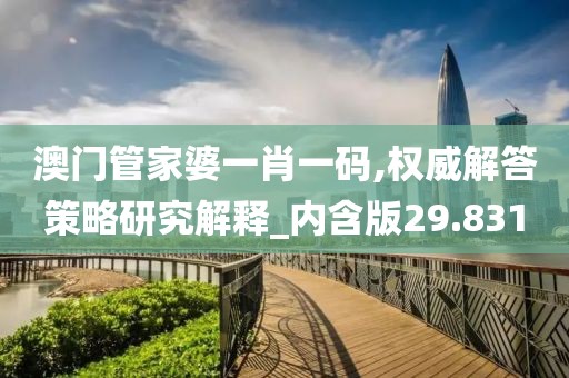 澳門管家婆一肖一碼,權威解答策略研究解釋_內含版29.831