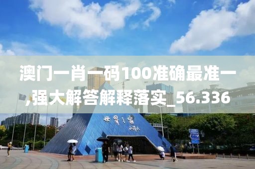 澳門一肖一碼100準(zhǔn)確最準(zhǔn)一,強(qiáng)大解答解釋落實(shí)_56.336