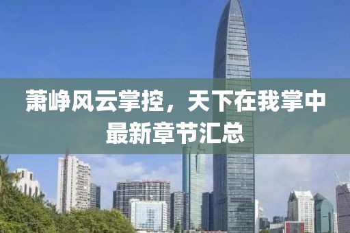 蕭崢風(fēng)云掌控，天下在我掌中最新章節(jié)匯總