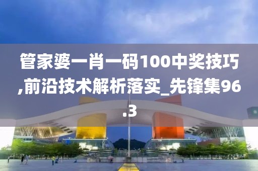 管家婆一肖一碼100中獎(jiǎng)技巧,前沿技術(shù)解析落實(shí)_先鋒集96.3
