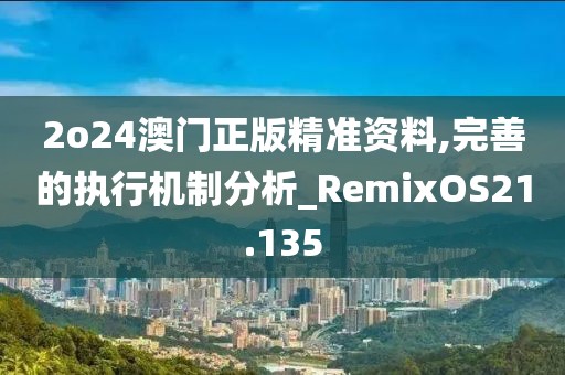 2o24澳門正版精準(zhǔn)資料,完善的執(zhí)行機制分析_RemixOS21.135