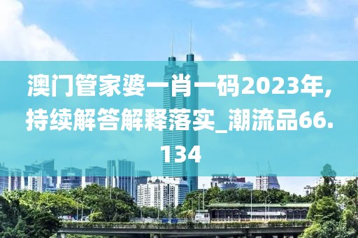 澳門管家婆一肖一碼2023年,持續(xù)解答解釋落實_潮流品66.134