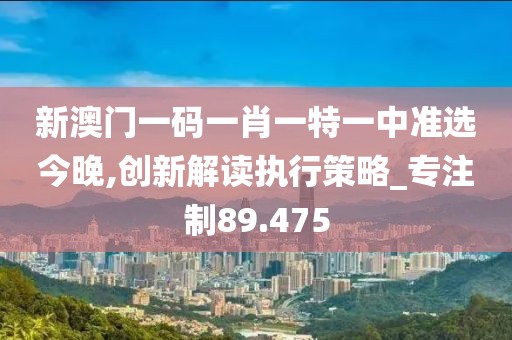 新澳門一碼一肖一特一中準(zhǔn)選今晚,創(chuàng)新解讀執(zhí)行策略_專注制89.475