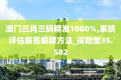 澳門三肖三碼精準(zhǔn)1000%,系統(tǒng)評估解答解釋方法_探險型35.582