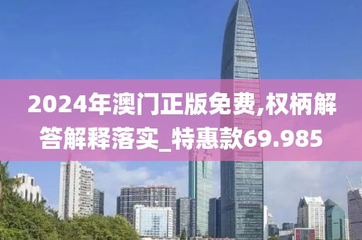 2024年澳門正版免費,權(quán)柄解答解釋落實_特惠款69.985