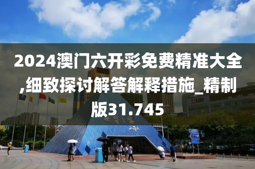 2024澳門六開彩免費精準(zhǔn)大全,細(xì)致探討解答解釋措施_精制版31.745