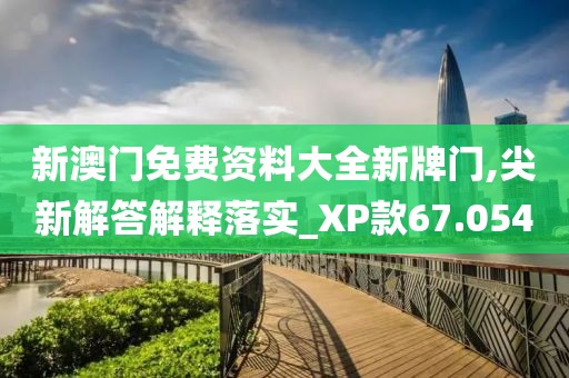 新澳門免費(fèi)資料大全新牌門,尖新解答解釋落實(shí)_XP款67.054