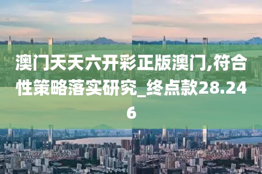 澳門(mén)天天六開(kāi)彩正版澳門(mén),符合性策略落實(shí)研究_終點(diǎn)款28.246
