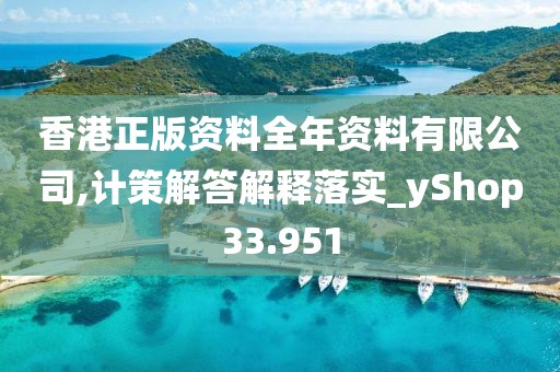 香港正版資料全年資料有限公司,計策解答解釋落實_yShop33.951