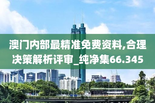 澳門內(nèi)部最精準(zhǔn)免費資料,合理決策解析評審_純凈集66.345