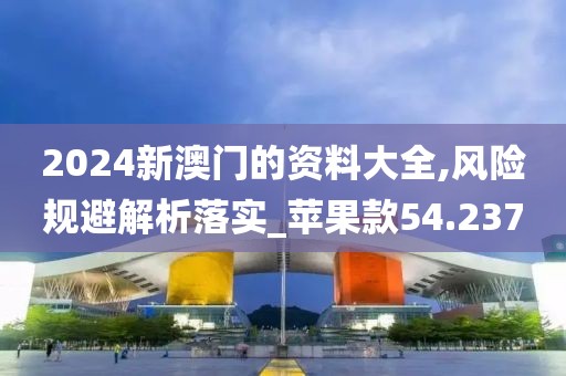 2024新澳門的資料大全,風(fēng)險規(guī)避解析落實_蘋果款54.237
