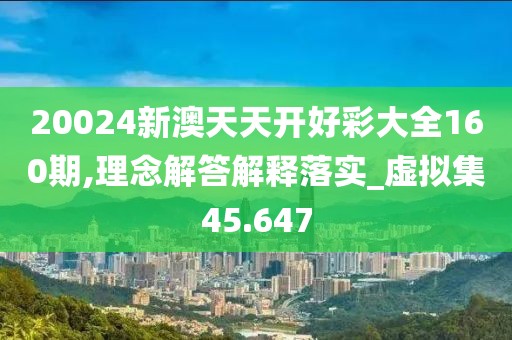 20024新澳天天開好彩大全160期,理念解答解釋落實_虛擬集45.647